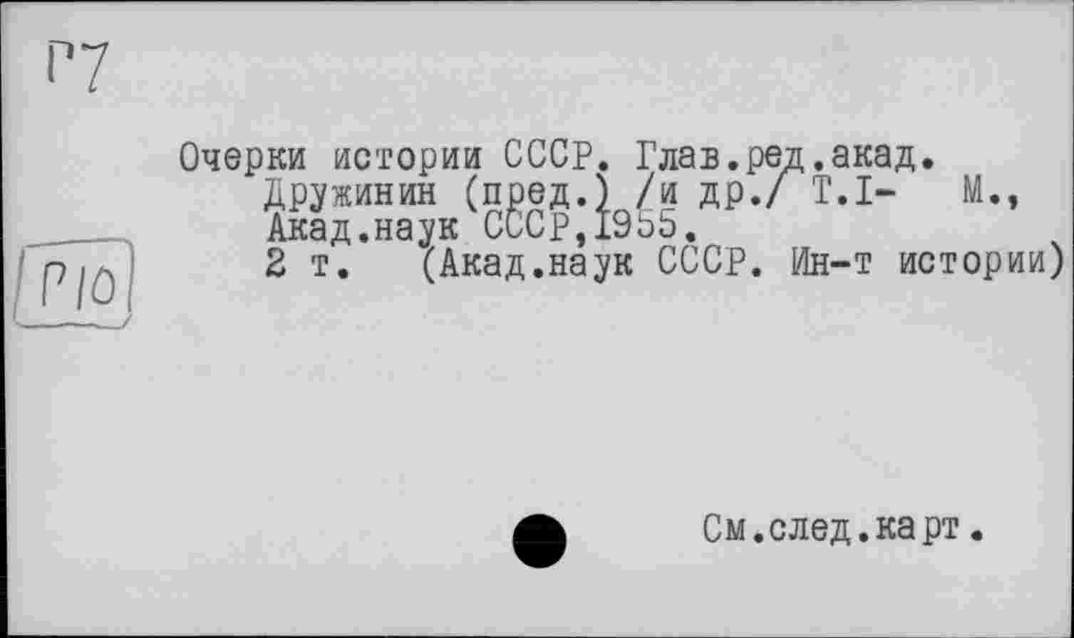 ﻿Очерки истории СССР. Глав, ред .акад.
Дружинин (пред.) /и др./ T.I- М., Акад.наук CCCP,19ö5.
2 т. (Акад.наук СССР. Ин-т истории
См.след.карт